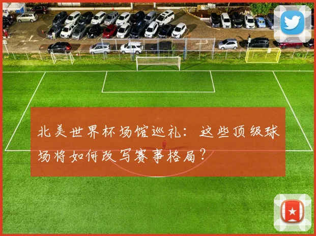 北美世界杯场馆巡礼：这些顶级球场将如何改写赛事格局？