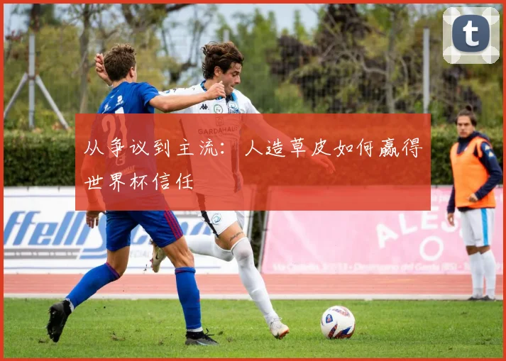 从争议到主流:人造草皮如何赢得世界杯信任