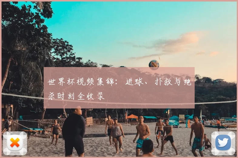 世界杯视频集锦:进球、扑救与绝杀时刻全收录