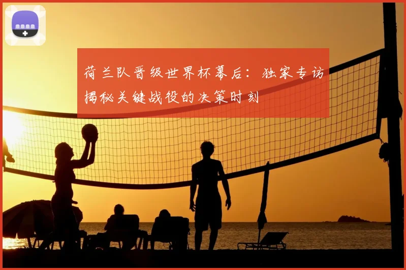 荷兰队晋级世界杯幕后：独家专访揭秘关键战役的决策时刻