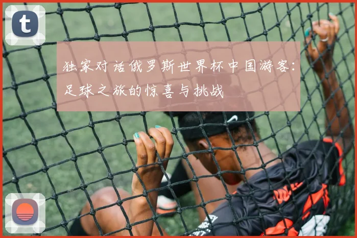 独家对话俄罗斯世界杯中国游客:足球之旅的惊喜与挑战