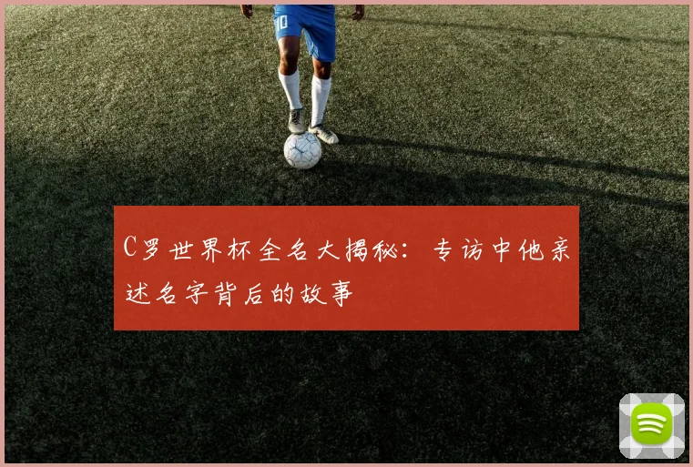 C罗世界杯全名大揭秘：专访中他亲述名字背后的故事