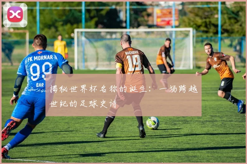 揭秘世界杯名称的诞生：一场跨越世纪的足球史诗