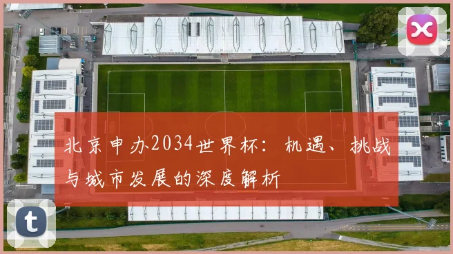 北京申办2034世界杯：机遇、挑战与城市发展的深度解析