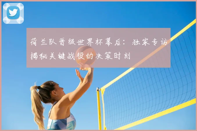 荷兰队晋级世界杯幕后：独家专访揭秘关键战役的决策时刻