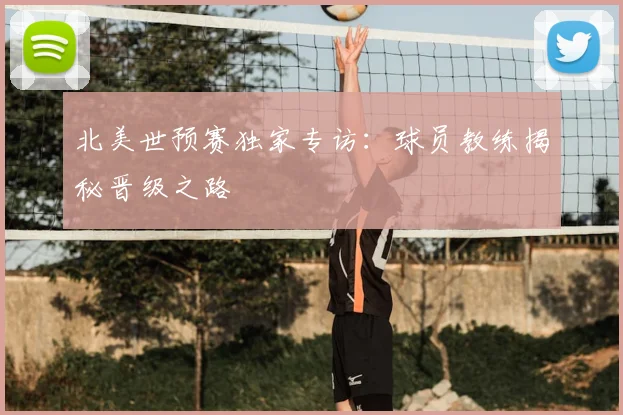 北美世预赛独家专访：球员教练揭秘晋级之路
