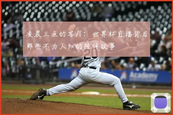 凌晨三点的客厅:世界杯直播背后那些不为人知的陪伴故事