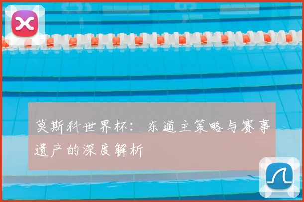 莫斯科世界杯：东道主策略与赛事遗产的深度解析