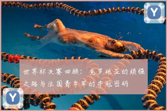 世界杯决赛回顾:克罗地亚的顽强之路与法国青年军的夺冠密码